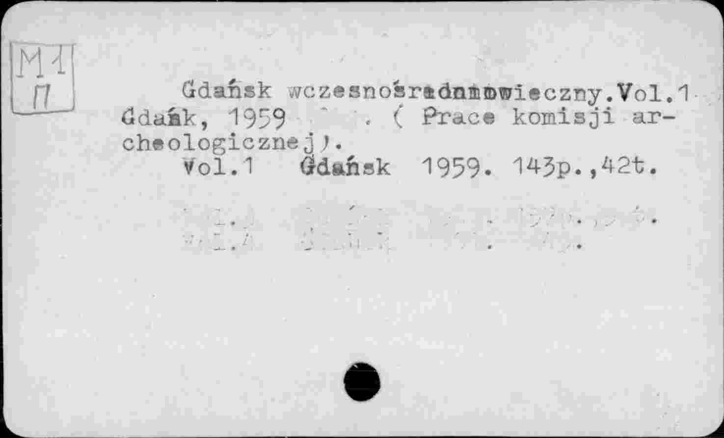 ﻿Gdansk wczesnoàradnamwieczny.Vol. 1 ödunk, 1959 ' • ( Prace komisji ar-cheologicznej ).
VO1.1 Gdansk 1959. 14Jp.,42t.
.. ,	. * і